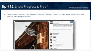 Tip #12 Show Progress & Proof
• Celebrate successes. Your followers already believe in you, and they want to see that their
support is making an impact.
#handittocleveland
 