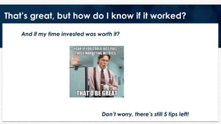 That’s great, but how do I know if it worked?
And if my time invested was worth it?
Don’t worry, there’s still 5 tips left!
 