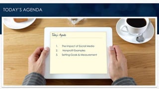TODAY’S AGENDA
1. The Impact of Social Media
2. Nonprofit Examples
3. Setting Goals & Measurement
 