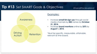 Tip #13 Set SMART Goals & Objectives
Awareness
Retention
Driving
Action
Examples:
• Increase email list sign ups through s...