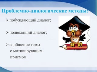 Проблемно-диалогические методы:
побуждающий диалог;
подводящий диалог;
сообщение темы
с мотивирующим
приемом.
 