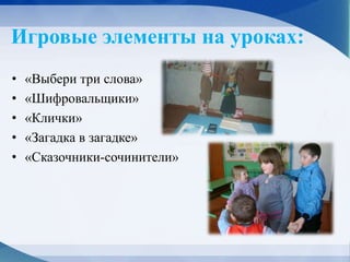 Игровые элементы на уроках:
• «Выбери три слова»
• «Шифровальщики»
• «Клички»
• «Загадка в загадке»
• «Сказочники-сочинители»
 