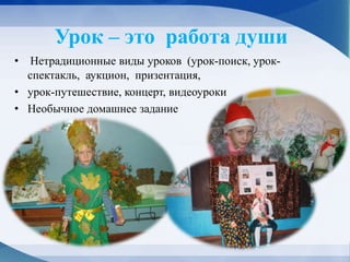 Урок – это работа души
• Нетрадиционные виды уроков (урок-поиск, урок-
спектакль, аукцион, призентация,
• урок-путешествие, концерт, видеоуроки
• Необычное домашнее задание
 