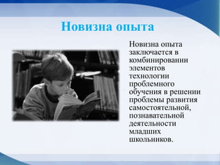 Новизна опыта
Новизна опыта
заключается в
комбинировании
элементов
технологии
проблемного
обучения в решении
проблемы развития
самостоятельной,
познавательной
деятельности
младших
школьников.
 