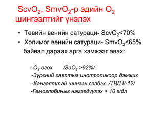 ScvO2, SmvO2-р эдийн О2
шингээлтийг үнэлэх
• Төвийн венийн сатураци- ScvO2<70%
• Холимог венийн сатураци- SmvO2<65%
байвал...