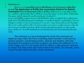 • ตัวอย่างโครงงาน
• ชื่อโครงงาน การ ประยุกต์ใช้แบบรูปการเคลื่อนที่ของดาวเปราะในแบบรูปการเคลื่อนที่ของ
หุ่น ยนต์ The Application of Brittle Star Locomotion Patterns for Robotic
Locomotion โปรแกรมเพื่อประยุกต์การใช้งาน (นักเรียน) ชื่อผู้ทาโครงงาน นางสาวสุพิชญา สุจริยา
กุล , นายพิลิปดา เหลืองประเสริฐ ชื่ออาจารย์ที่ปรึกษา ผศ.ดร.สโรช ไทรเมฆ สถาบันการศึกษา โรงเรียนมหิดล
วิทยานุสรณ ระดับชั้น มัธยมปลาย หมวดวิชา คอมพิวเตอร์ วัน/เดือน/ปี ทา
โครงงาน 1/1/2541 บทคัดย่อ โปรแกรม นี้เขียนขึ้นเพื่อใช้ในการศึกษาการเคลื่อนที่ หรือการเคลื่อนไหวของ
วัตถุที่เราสนใจ (ซึ่งในที่นี้เน้นเรื่องหุ่นยนต์) โดยรับข้อมูลจากภาพเคลื่อนไหวที่บันทึกจากกล้องที่อยู่นิ่ง มาวิเคราะห์
ถึงข้อมูลต่างๆ อันได้แก่ ตาแหน่ง ตาแหน่งของส่วนต่างๆ ความเร็ว การหมุน ซึ่งในขณะนี้โปรแกรมกาลังถูกพัฒนา
ให้สามารถทางานได้ตามดังที่กล่าวไว้ข้าง ต้น โดยในขณะนี้สามารถตรวจจับความเปลี่ยนแปลงของภาพได้ แต่ยัง
ไม่สามารถระบุตาแหน่งที่ชัดเจนได้ เนื่องจากสิ่งที่เราสนใจไม่จาเป็นจะมีลักษณะเป็นก้อน อาจมีส่วนแขนยื่น
ออกมา และมีมากกว่า 1 ส่วนที่กาลังเคลื่อนที่ เช่น ส่วนหนึ่งเคลื่อนไปด้านหน้า อีกส่วนหนึ่งเคลื่อนไปด้านหลัง
เป็นต้น
This software is a work developed for study the movement of
object by input video file from a standing video recorder. It will work by
analyze position, coordinating system, velocity and rotation. We have
developed this program until this program can detect the different in 2 or
more images. But it is not totally work for detect a right position, because
an object may have some part move freely from others, for example, some
moves forward while the other moves backward.
 