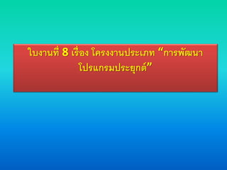 ใบงานที่ 8 เรื่อง โครงงานประเภท “การพัฒนา
โปรแกรมประยุกต์”
 