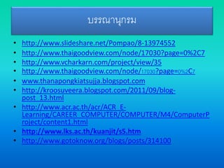 บรรณานุกรม
• http://www.slideshare.net/Pompao/8-13974552
• http://www.thaigoodview.com/node/17030?page=0%2C7
• http://www.vcharkarn.com/project/view/35
• http://www.thaigoodview.com/node/17030?page=0%2C7
• www.thanapongkiatsujja.blogspot.com
• http://kroosuveera.blogspot.com/2011/09/blog-
post_13.html
• http://www.acr.ac.th/acr/ACR_E-
Learning/CAREER_COMPUTER/COMPUTER/M4/ComputerP
roject/content1.html
• http://www.lks.ac.th/kuanjit/s5.htm
• http://www.gotoknow.org/blogs/posts/314100
 