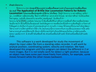 • ตัวอย่างโครงงาน
• ชื่อโครงงาน การ ประยุกต์ใช้แบบรูปการเคลื่อนที่ของดาวเปราะในแบบรูปการเคลื่อนที่ของ
หุ่น ยนต์ The Application of Brittle Star Locomotion Patterns for Robotic
Locomotion โปรแกรมเพื่อประยุกต์การใช้งาน (นักเรียน) ชื่อผู้ทาโครงงาน นางสาวสุพิชญา สุจริยา
กุล , นายพิลิปดา เหลืองประเสริฐ ชื่ออาจารย์ที่ปรึกษา ผศ.ดร.สโรช ไทรเมฆ สถาบันการศึกษา โรงเรียนมหิดล
วิทยานุสรณ ระดับชั้น มัธยมปลาย หมวดวิชา คอมพิวเตอร์ วัน/เดือน/ปี ทา
โครงงาน 1/1/2541 บทคัดย่อ โปรแกรม นี้เขียนขึ้นเพื่อใช้ในการศึกษาการเคลื่อนที่ หรือการเคลื่อนไหวของ
วัตถุที่เราสนใจ (ซึ่งในที่นี้เน้นเรื่องหุ่นยนต์) โดยรับข้อมูลจากภาพเคลื่อนไหวที่บันทึกจากกล้องที่อยู่นิ่ง มาวิเคราะห์
ถึงข้อมูลต่างๆ อันได้แก่ ตาแหน่ง ตาแหน่งของส่วนต่างๆ ความเร็ว การหมุน ซึ่งในขณะนี้โปรแกรมกาลังถูกพัฒนา
ให้สามารถทางานได้ตามดังที่กล่าวไว้ข้าง ต้น โดยในขณะนี้สามารถตรวจจับความเปลี่ยนแปลงของภาพได้ แต่ยัง
ไม่สามารถระบุตาแหน่งที่ชัดเจนได้ เนื่องจากสิ่งที่เราสนใจไม่จาเป็นจะมีลักษณะเป็นก้อน อาจมีส่วนแขนยื่น
ออกมา และมีมากกว่า 1 ส่วนที่กาลังเคลื่อนที่ เช่น ส่วนหนึ่งเคลื่อนไปด้านหน้า อีกส่วนหนึ่งเคลื่อนไปด้านหลัง
เป็นต้น
This software is a work developed for study the movement of
object by input video file from a standing video recorder. It will work by
analyze position, coordinating system, velocity and rotation. We have
developed this program until this program can detect the different in 2 or
more images. But it is not totally work for detect a right position, because
an object may have some part move freely from others, for example, some
moves forward while the other moves backward.
 
