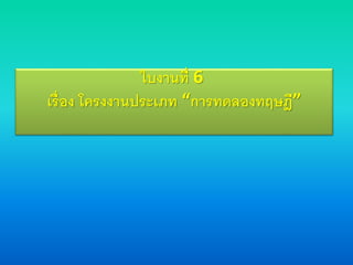 ใบงานที่ 6
เรื่อง โครงงานประเภท “การทดลองทฤษฎี”
 