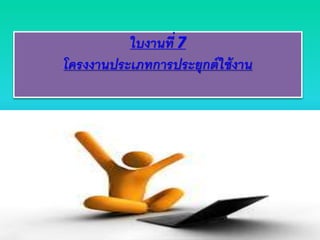 ใบงานที่ 7
โครงงานประเภทการประยุกต์ใช้งาน
 