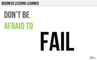 Business lessons Learned
Don’t be
Afraid to
FAIL!
 