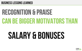 Business lessons Learned
RECOGNITION & PRAISE
CAN BE BIGGER MOTIVATORS THAN
Salary & BONUSES!
 