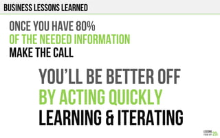 Business lessons Learned
ONCE YOU HAVE 80%
OF THE NEEDED INFORMATION
MAKE THE CALL
You’ll be better off
By ACTING QUICKLY
LEARNING & Iterating
 