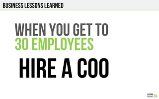 Business Lessons Learned
WHEN YOU GET TO
30 EMPLOYEES
HIRE A COO
 