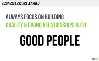 Business Lessons Learned
ALWAYS FOCUS ON BUILDING
QUALITY & GIVING RELATIONSHIPS WITH
GOOD PEOPLE
 