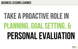 Business Lessons Learned
TAKE A PROACTIVE ROLE IN
PLANNING, GOAL SETTING, &
PERSONAL EVALUATION
 