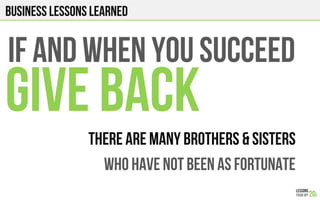 Business Lessons Learned
IF AND WHEN YOU SUCCEED
GIVE BACK
There are many brothers & sisters
Who have not been as fortunate
 