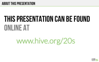 ABOUT THIS PRESENTATION
THIS presentation can be found
Online at
www.hive.org/20s
 