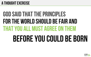 A THOUGHT EXERCISE
God said that the principles
for the world should be fair and
That you all must agree on them
Before you could be born
 