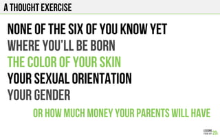 A THOUGHT EXERCISE
Or how much money Your parents will have
None of the six of you know yet
where you’ll be born
The color of your skin
Your sexual orientation
Your gender
 