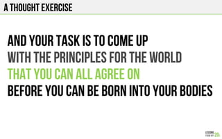A THOUGHT EXERCISE
And your task is to come up
with the principles for the world
That you can all agree on
Before you can be born into your bodies
 