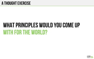 A THOUGHT EXERCISE
What principles would you come up
with for the world?
 