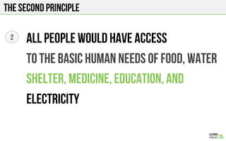 The second principle
All people would have access
To the basic human needs of food, water
Shelter, medicine, education, and
electricity
2
 