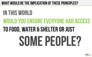 What would be the implication of these principles?
IN THIS WORLD
WOULD YOU ENSURE EVERYONE HAD ACCESS
TO FOOD, WATER & SHELTER OR JUST
SOME PEOPLE?
 