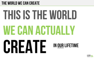 THIS IS THE WORLD
WE CAN ACTUALLY
CREATE IN OUR LIFETIME!
The world we can create
 