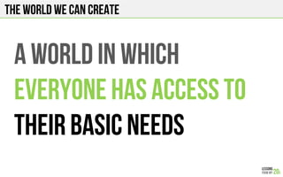 The world we can create
A WORLD IN WHICH
Everyone has access to
Their basic needs
 