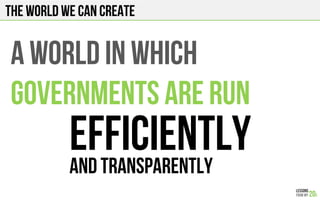 The world we can create
A WORLD IN WHICH
GOVERNMENTs are RUN
EFFICIENTLYAND TRANSPARENTLY
 