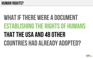 Human Rights?
WHAT IF THERE WERE A DOCUMENT
ESTABLISHING THE RIGHTS OF HUMANS
THAT THE USA AND 48 other
COUNTRIES Had already ADOPTED?
 