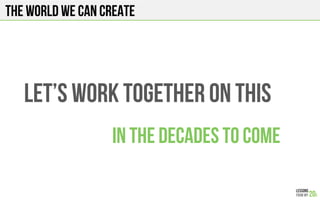 Let’s work together on this
The world we can create
In the decades to come
 