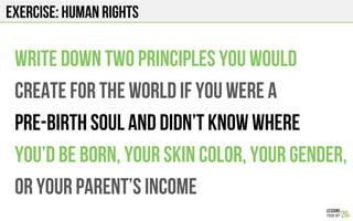 Exercise: human rights
Write down two principles you would
Create for the world if you were a
Pre-birth soul and didn’t know where
you’d be born, your skin color, your gender,
or your Parent’s income
 