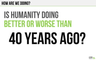How are we doing?
Is humanity DOING
better or worse than
40 years ago?
 
