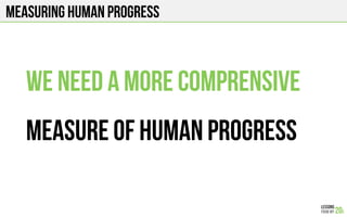 Measuring human progress
WE NEED A MORE COMPRENSIVE
Measure OF HUMAN PROGRESS
 