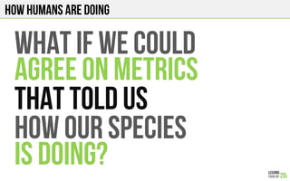 How humans are doing
WHAT IF WE COULD
AGREE On METRICS
THAT TOLD US
HOW OUR SPECIES
IS DOING?
 