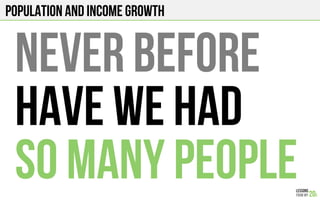 POPULATION AND INCOME GROWTH
NEVER BEFORE
HAVE WE HAD
SO MANY PEOPLE
 