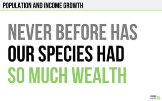 POPULATION AND INCOME GROWTH
NEVER BEFORE has
our species had
SO much wealth
 