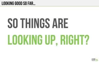 LOOKING GOOD SO FAR…
So things are
Looking up, right?
 