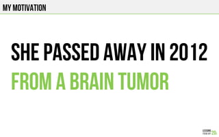 MY MOTIVATION
SHE PASSED AWAY in 2012
FROM A BRAIN TUMOR
 