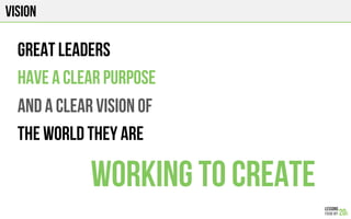 VISION
Great leaders
Have a clear purpose
And a clear vision of
the world they are
Working to create
 