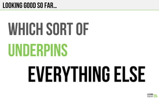 LOOKING GOOD SO FAR…
Which sort of
Underpins
Everything else
 