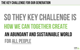 The key challenge for our generation
So they key challenge is
how we can together create
An abundant and sustainable world
For all people
 