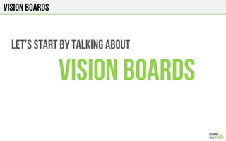 VISION BOARds
let’s start by talking about
VISION Boards
 