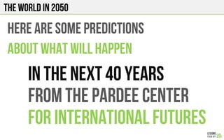 The World in 2050
Here are some predictions
About What will happen
In the next 40 years
From the pardee center
For international futures
 