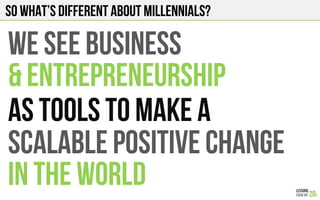 SO what’s different about millennials?
WE SEE BUSINESS
& ENTREPRENEURSHIP
AS TOOLS TO MAKE A
SCALABLE POSITIVE CHANGE
IN THE WORLD
 
