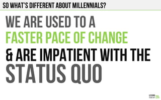 SO what’s different about millennials?
Status quo
& ARE IMPATIENT with the
WE ARE USED TO A
FASTER PACE OF CHANGE
 