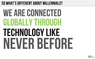 SO what’s different about millennials?
NEVER BEFORE
TECHNOLOGY LIKE
WE ARE CONNECTED
GLOBALLY THROUGH
 